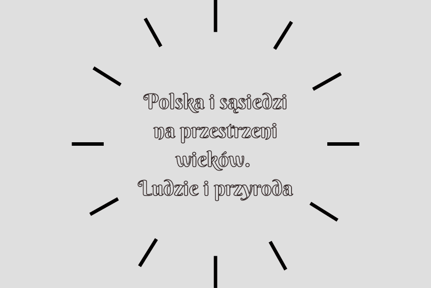 Ogólnopolska, interdyscyplinarna konferencja naukowa "Polska i sąsiedzi na przestrzeni wieków. Ludzie i przyroda"
