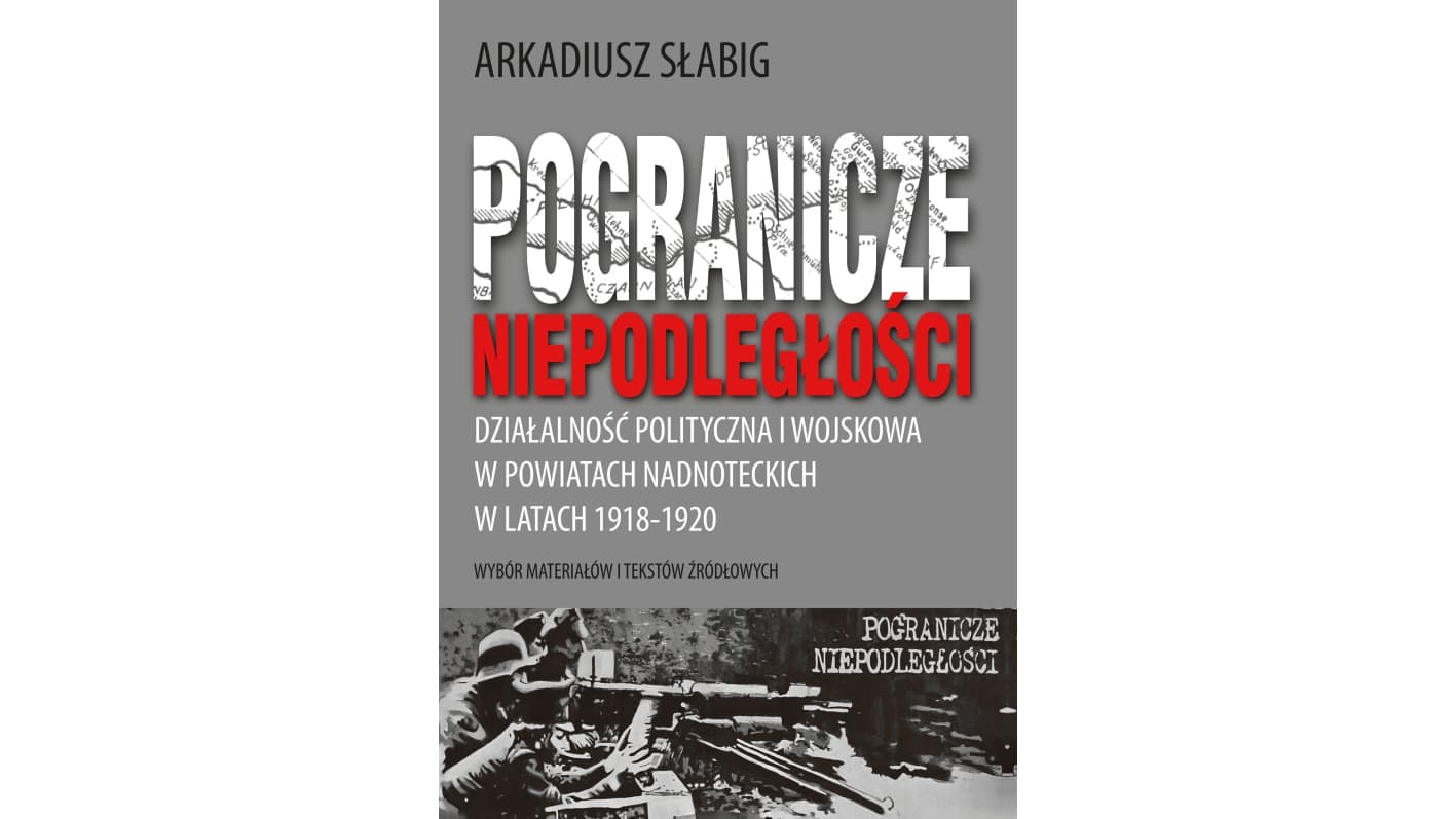 Pogranicze niepodległości. Działalność polityczna i wojskowa w powiatach nadnoteckich w latach 1918-1920