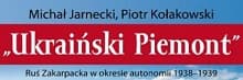 MICHAŁ JARNECKI, PIOTR KOŁAKOWSKI, "UKRAIŃSKI PIEMONT". RUŚ ZAKARPACKA W OKRESIE AUTONOMII 1938-1939, WYDAWNICTWO RYTM, WARSZAWA 2017